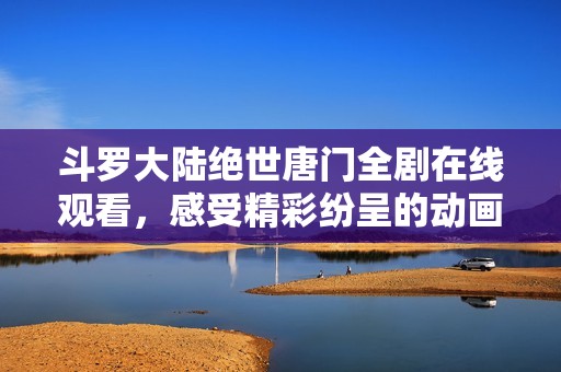 斗罗大陆绝世唐门全剧在线观看，感受精彩纷呈的动画世界