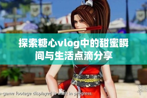 探索糖心vlog中的甜蜜瞬间与生活点滴分享