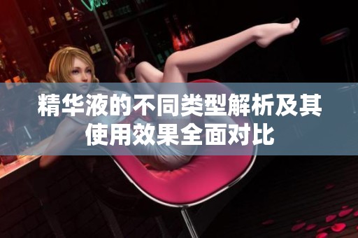 精华液的不同类型解析及其使用效果全面对比