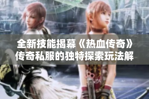 全新技能揭幕《热血传奇》传奇私服的独特探索玩法解析