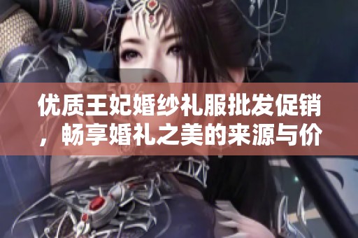 优质王妃婚纱礼服批发促销，畅享婚礼之美的来源与价格揭秘