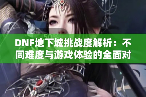 DNF地下城挑战度解析：不同难度与游戏体验的全面对比