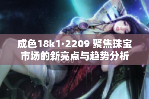 成色18k1·2209 聚焦珠宝市场的新亮点与趋势分析