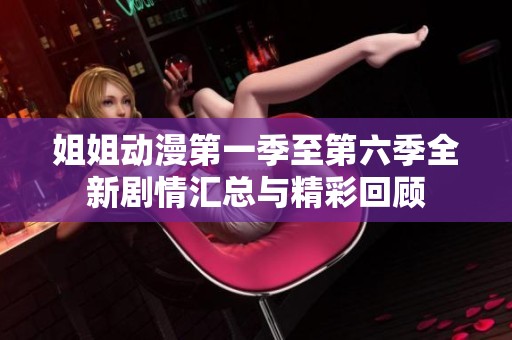 姐姐动漫第一季至第六季全新剧情汇总与精彩回顾