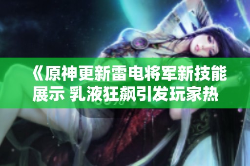 《原神更新雷电将军新技能展示 乳液狂飙引发玩家热议》