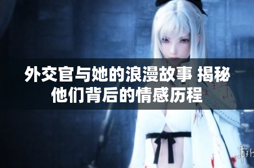 外交官与她的浪漫故事 揭秘他们背后的情感历程