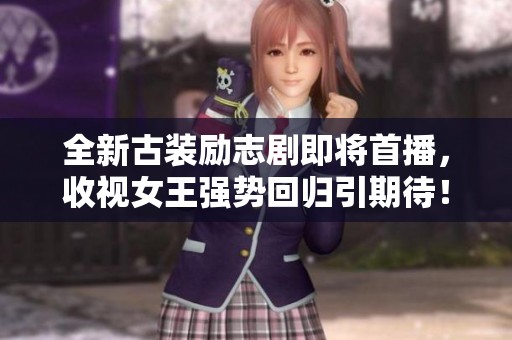 全新古装励志剧即将首播，收视女王强势回归引期待！