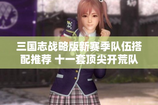 三国志战略版新赛季队伍搭配推荐 十一套顶尖开荒队伍攻略分享