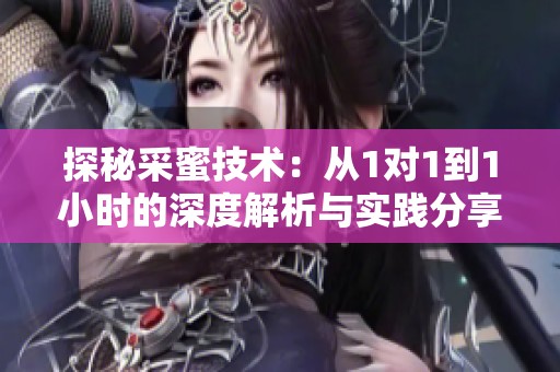 探秘采蜜技术：从1对1到1小时的深度解析与实践分享