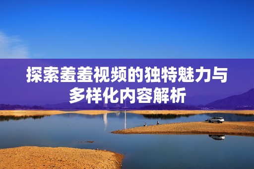 探索羞羞视频的独特魅力与多样化内容解析