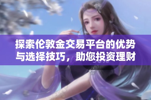探索伦敦金交易平台的优势与选择技巧，助您投资理财成功