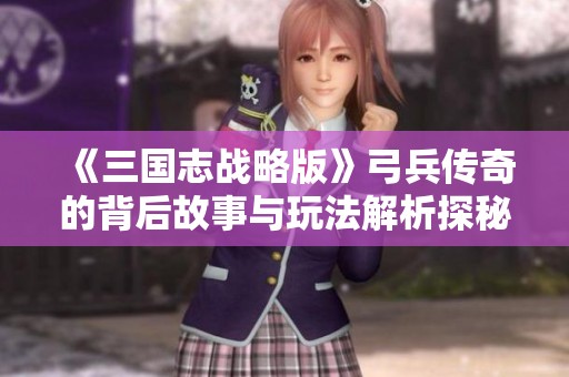 《三国志战略版》弓兵传奇的背后故事与玩法解析探秘