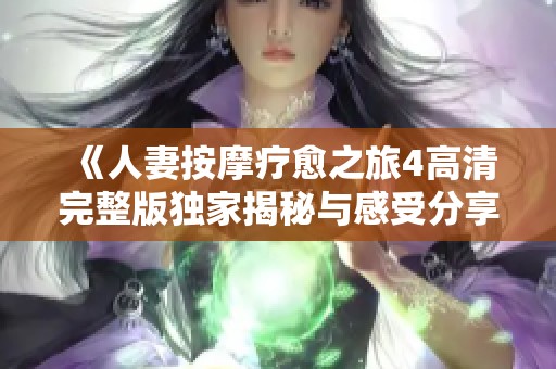 《人妻按摩疗愈之旅4高清完整版独家揭秘与感受分享》