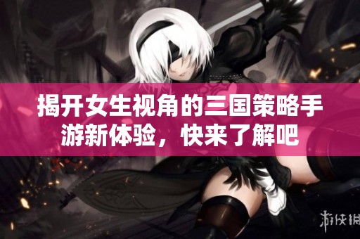 揭开女生视角的三国策略手游新体验，快来了解吧