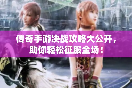 传奇手游决战攻略大公开，助你轻松征服全场！