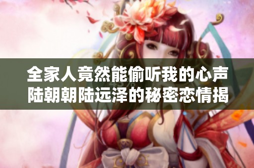 全家人竟然能偷听我的心声陆朝朝陆远泽的秘密恋情揭秘