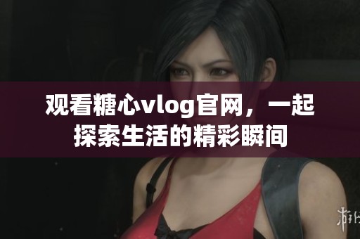 观看糖心vlog官网，一起探索生活的精彩瞬间