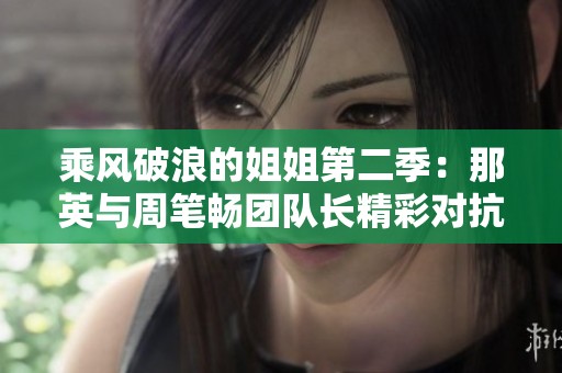 乘风破浪的姐姐第二季：那英与周笔畅团队长精彩对抗赛回顾