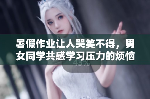 暑假作业让人哭笑不得，男女同学共感学习压力的烦恼与无奈