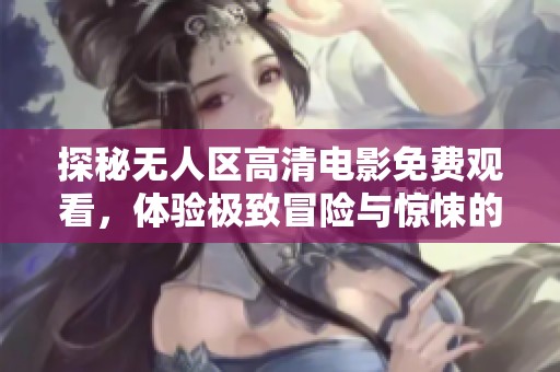 探秘无人区高清电影免费观看，体验极致冒险与惊悚的旅程