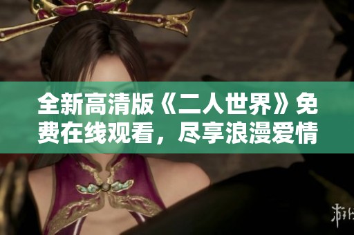 全新高清版《二人世界》免费在线观看，尽享浪漫爱情故事