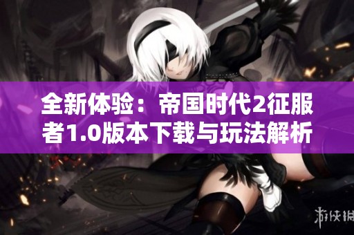 全新体验：帝国时代2征服者1.0版本下载与玩法解析