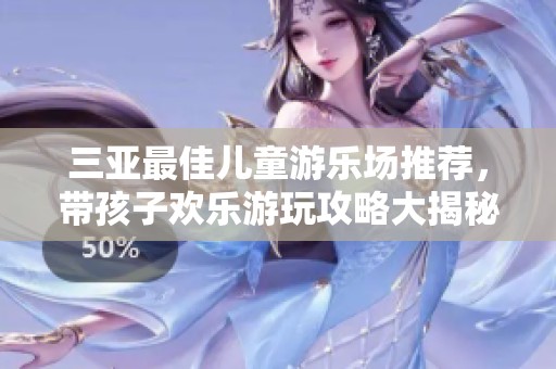 三亚最佳儿童游乐场推荐，带孩子欢乐游玩攻略大揭秘