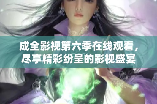 成全影视第六季在线观看，尽享精彩纷呈的影视盛宴