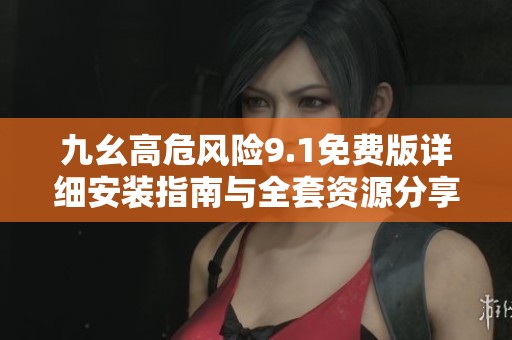 九幺高危风险9.1免费版详细安装指南与全套资源分享