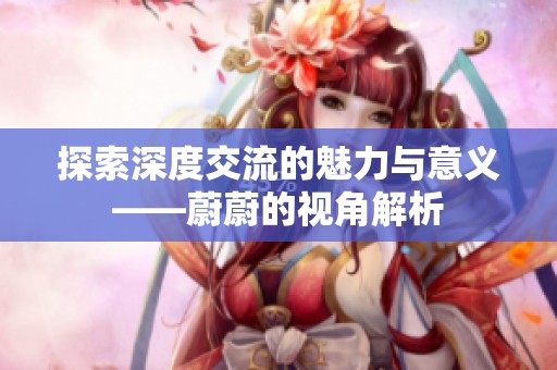 探索深度交流的魅力与意义——蔚蔚的视角解析