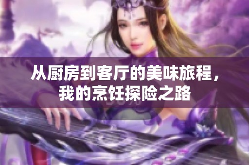 从厨房到客厅的美味旅程，我的烹饪探险之路