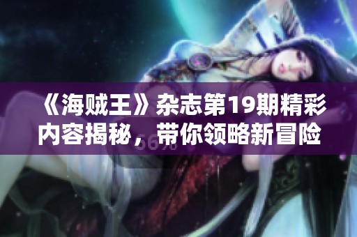 《海贼王》杂志第19期精彩内容揭秘，带你领略新冒险世界