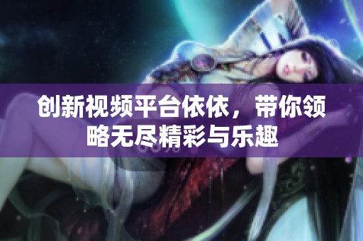 创新视频平台依依，带你领略无尽精彩与乐趣
