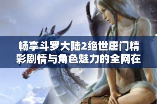 畅享斗罗大陆2绝世唐门精彩剧情与角色魅力的全网在线观看指南