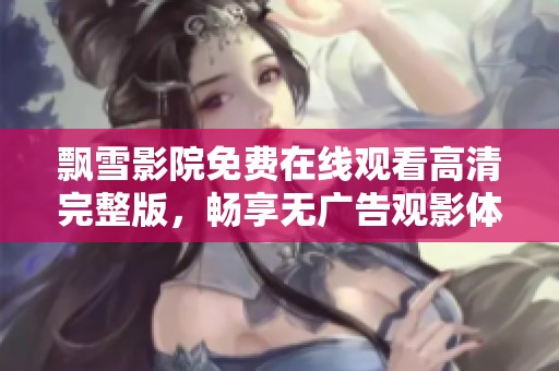 飘雪影院免费在线观看高清完整版，畅享无广告观影体验