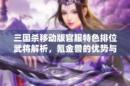 三国杀移动版官服特色排位武将解析，氪金兽的优势与玩法攻略