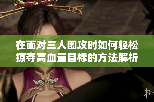 在面对三人围攻时如何轻松掠夺高血量目标的方法解析