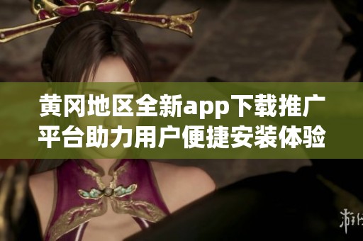 黄冈地区全新app下载推广平台助力用户便捷安装体验