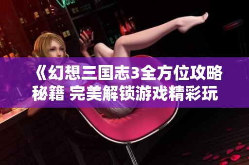 《幻想三国志3全方位攻略秘籍 完美解锁游戏精彩玩法》