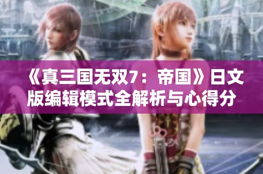 《真三国无双7：帝国》日文版编辑模式全解析与心得分享