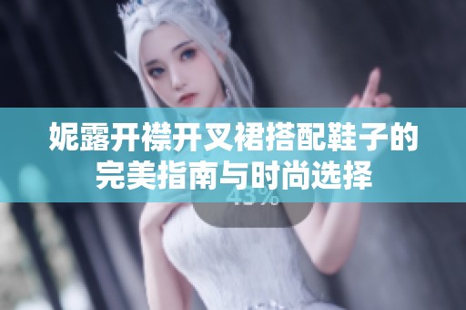 妮露开襟开叉裙搭配鞋子的完美指南与时尚选择