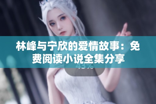 林峰与宁欣的爱情故事：免费阅读小说全集分享
