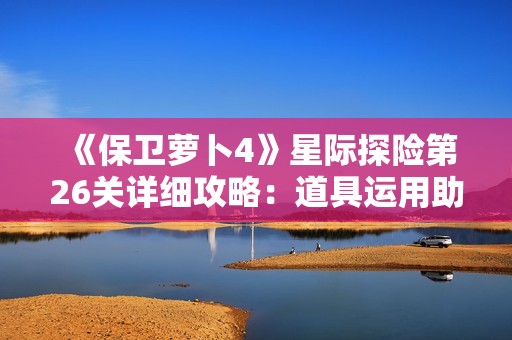 《保卫萝卜4》星际探险第26关详细攻略：道具运用助你快速通关