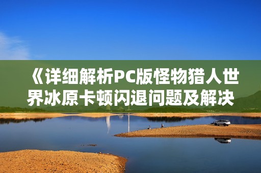 《详细解析PC版怪物猎人世界冰原卡顿闪退问题及解决方案》
