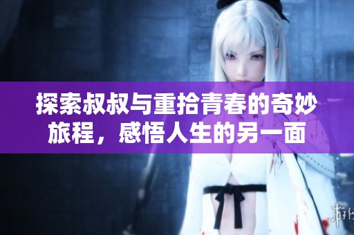 探索叔叔与重拾青春的奇妙旅程，感悟人生的另一面