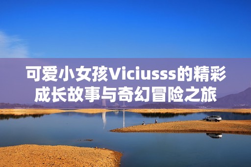 可爱小女孩Viciusss的精彩成长故事与奇幻冒险之旅