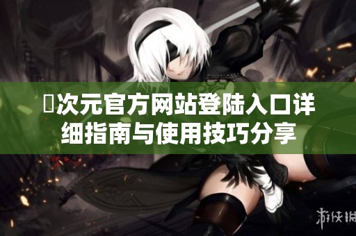 囧次元官方网站登陆入口详细指南与使用技巧分享