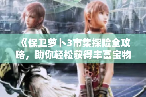 《保卫萝卜3市集探险全攻略，助你轻松获得丰富宝物》