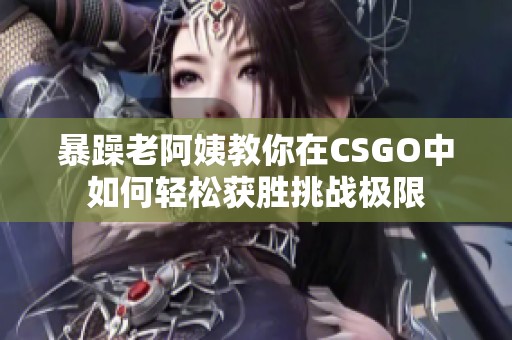 暴躁老阿姨教你在CSGO中如何轻松获胜挑战极限