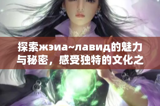 探索жэиа~лавид的魅力与秘密，感受独特的文化之旅